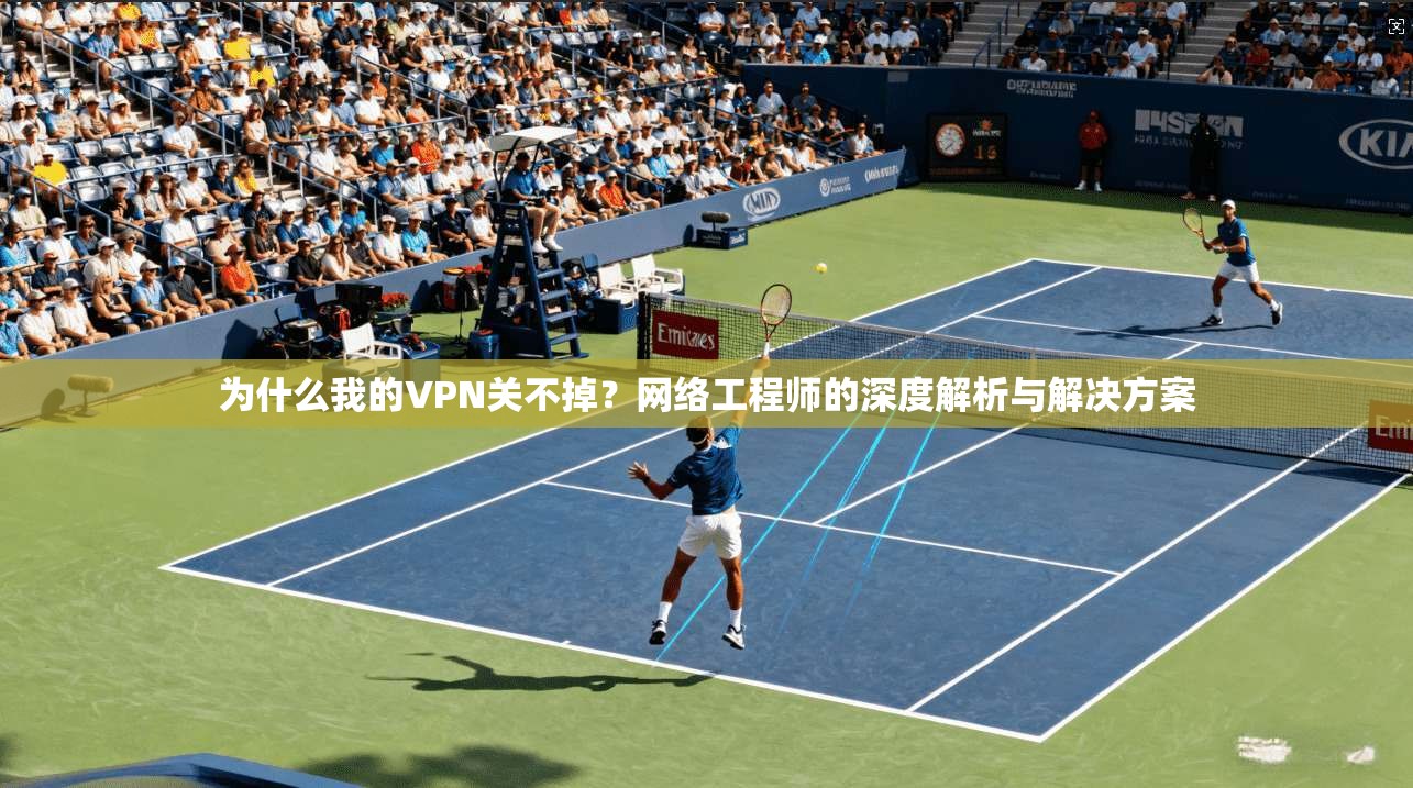 为什么我的VPN关不掉？网络工程师的深度解析与解决方案