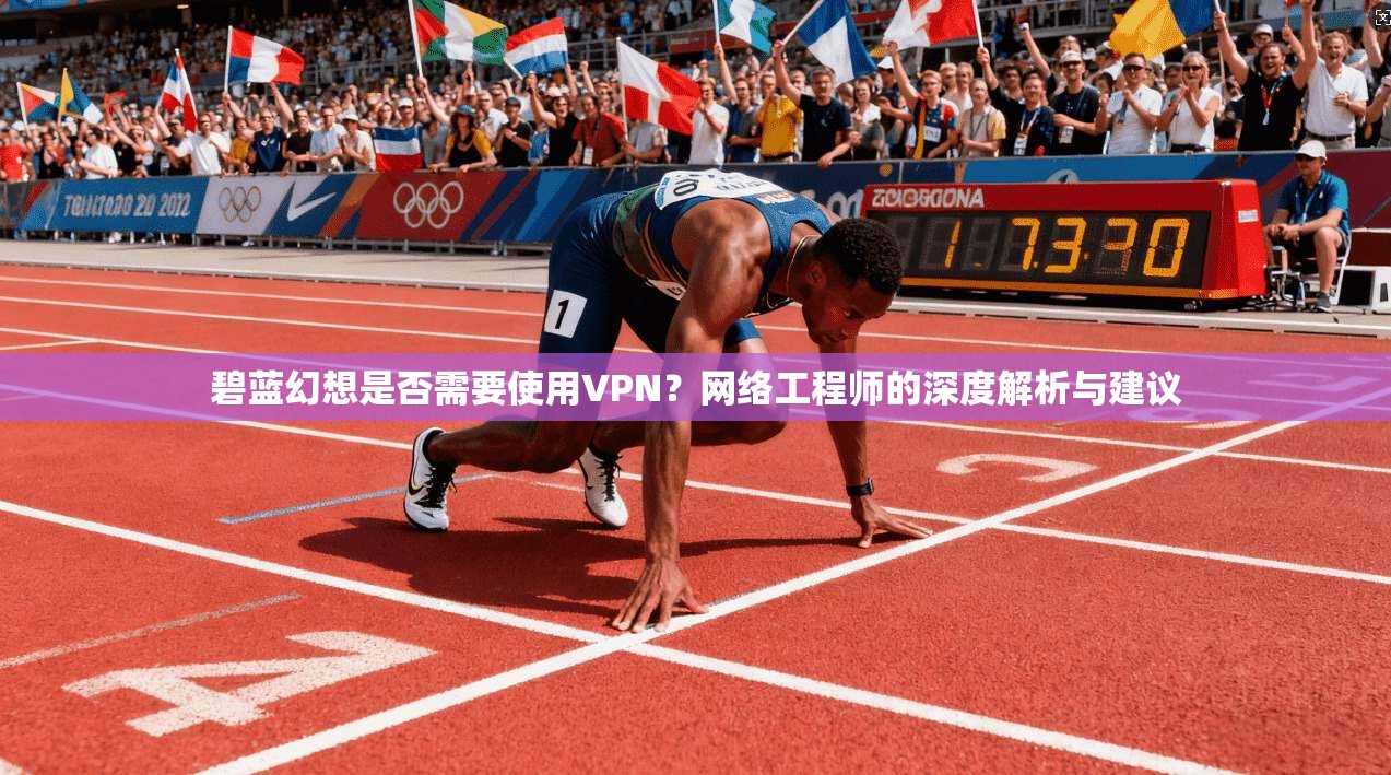 碧蓝幻想是否需要使用VPN？网络工程师的深度解析与建议