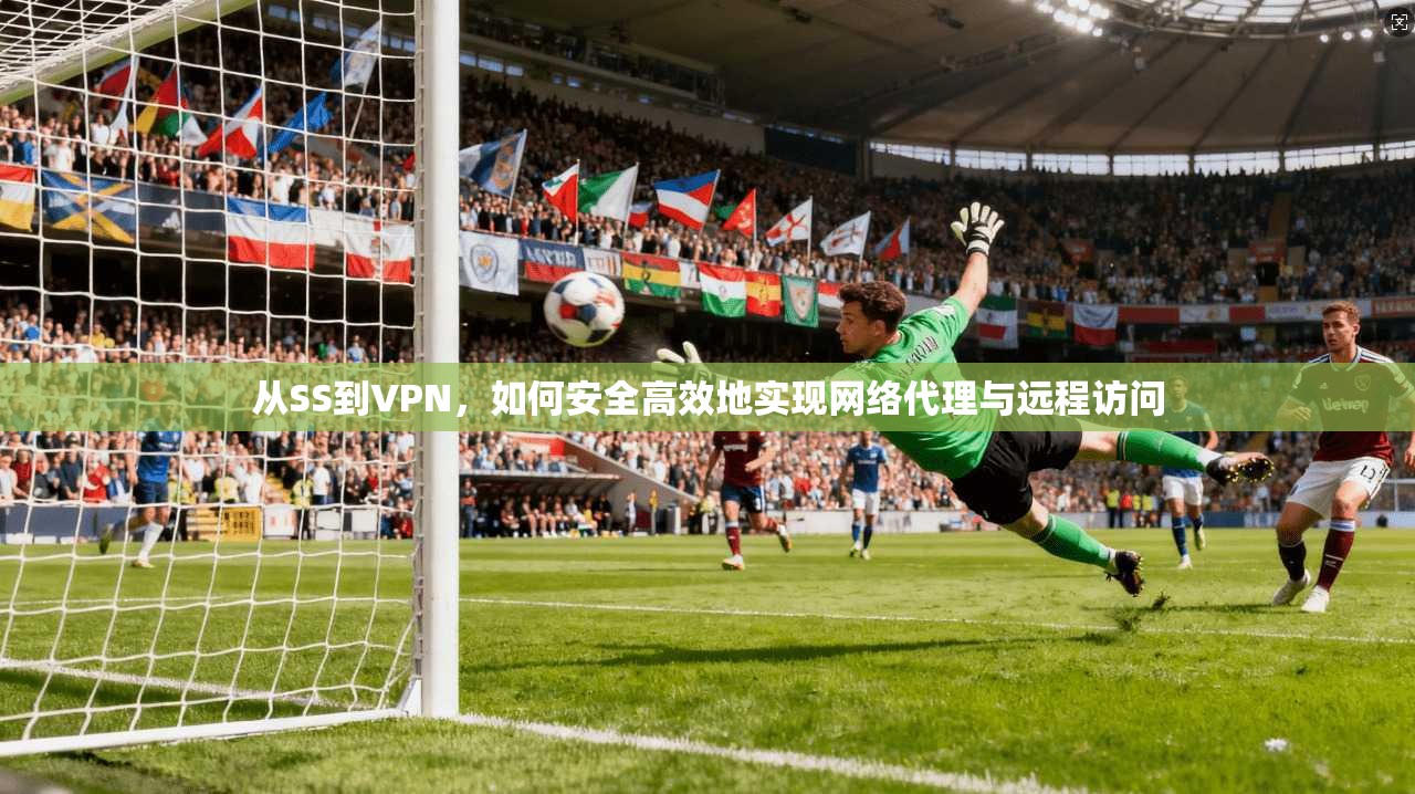 从SS到VPN，如何安全高效地实现网络代理与远程访问