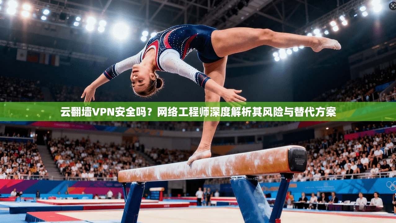 云翻墙VPN安全吗？网络工程师深度解析其风险与替代方案