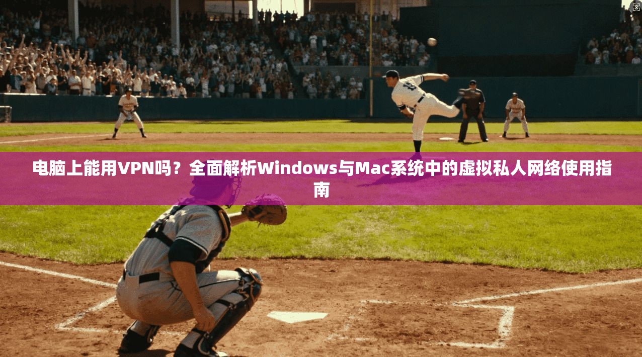 电脑上能用VPN吗？全面解析Windows与Mac系统中的虚拟私人网络使用指南