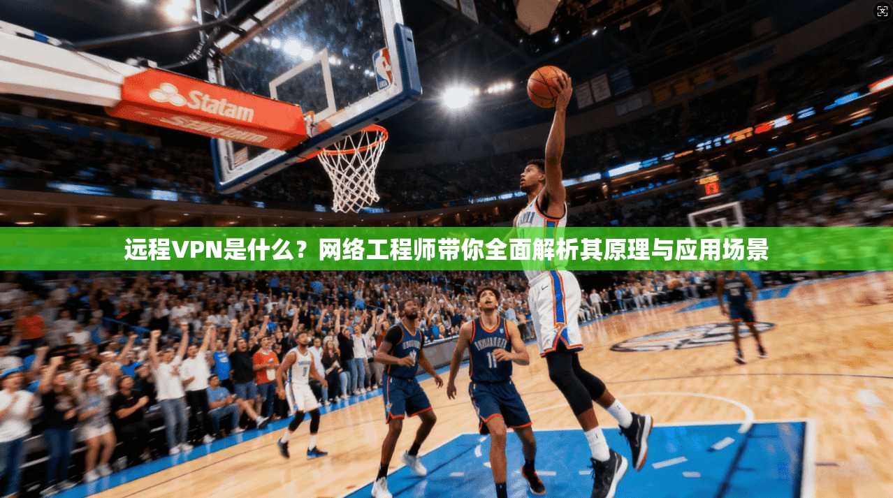 远程VPN是什么？网络工程师带你全面解析其原理与应用场景