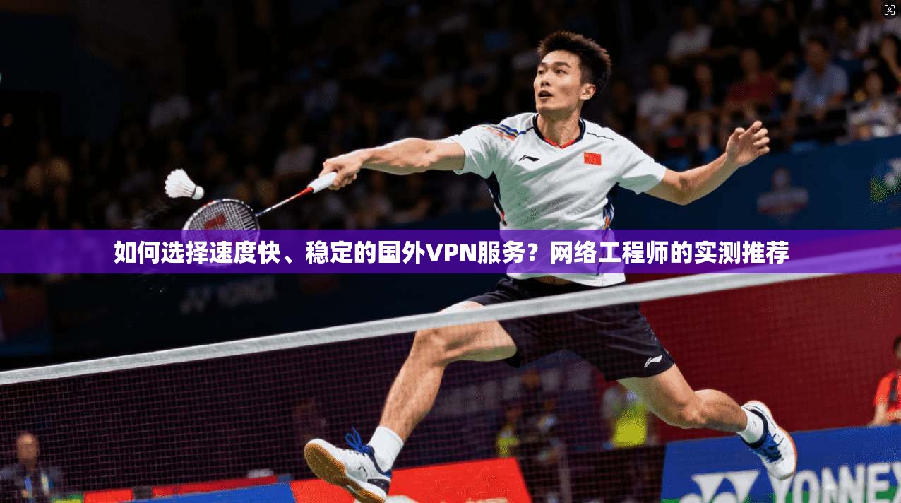 如何选择速度快、稳定的国外VPN服务？网络工程师的实测推荐