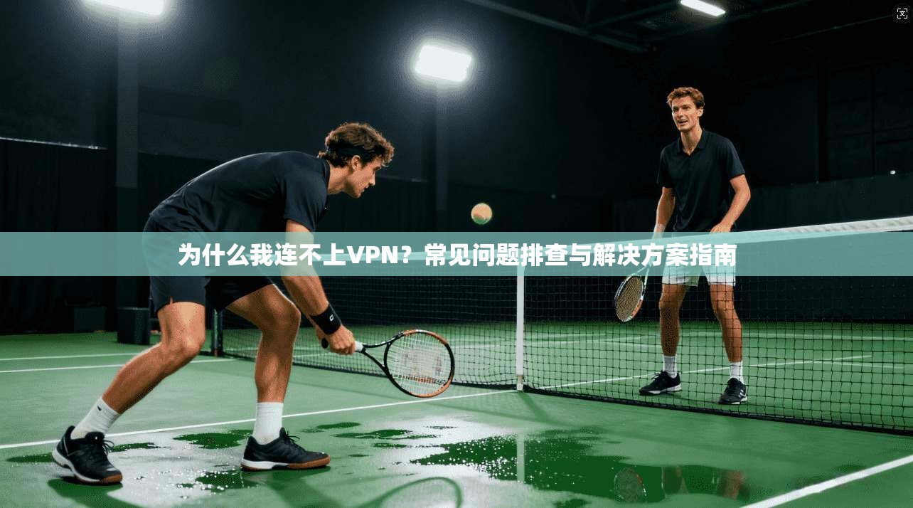 为什么我连不上VPN？常见问题排查与解决方案指南