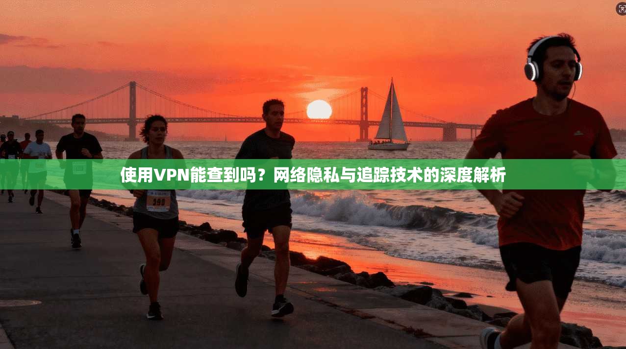 使用VPN能查到吗？网络隐私与追踪技术的深度解析