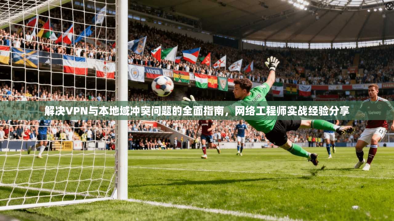 解决VPN与本地域冲突问题的全面指南，网络工程师实战经验分享