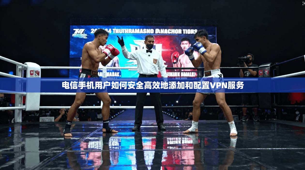 电信手机用户如何安全高效地添加和配置VPN服务