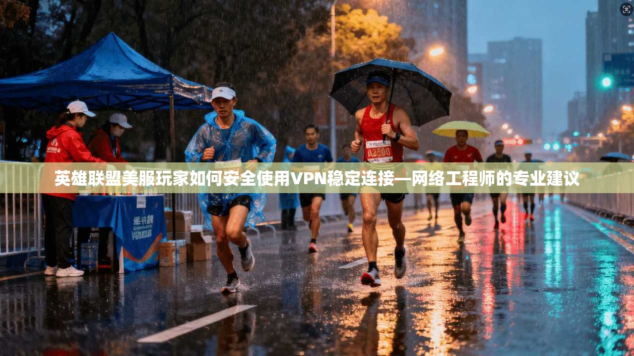 英雄联盟美服玩家如何安全使用VPN稳定连接—网络工程师的专业建议