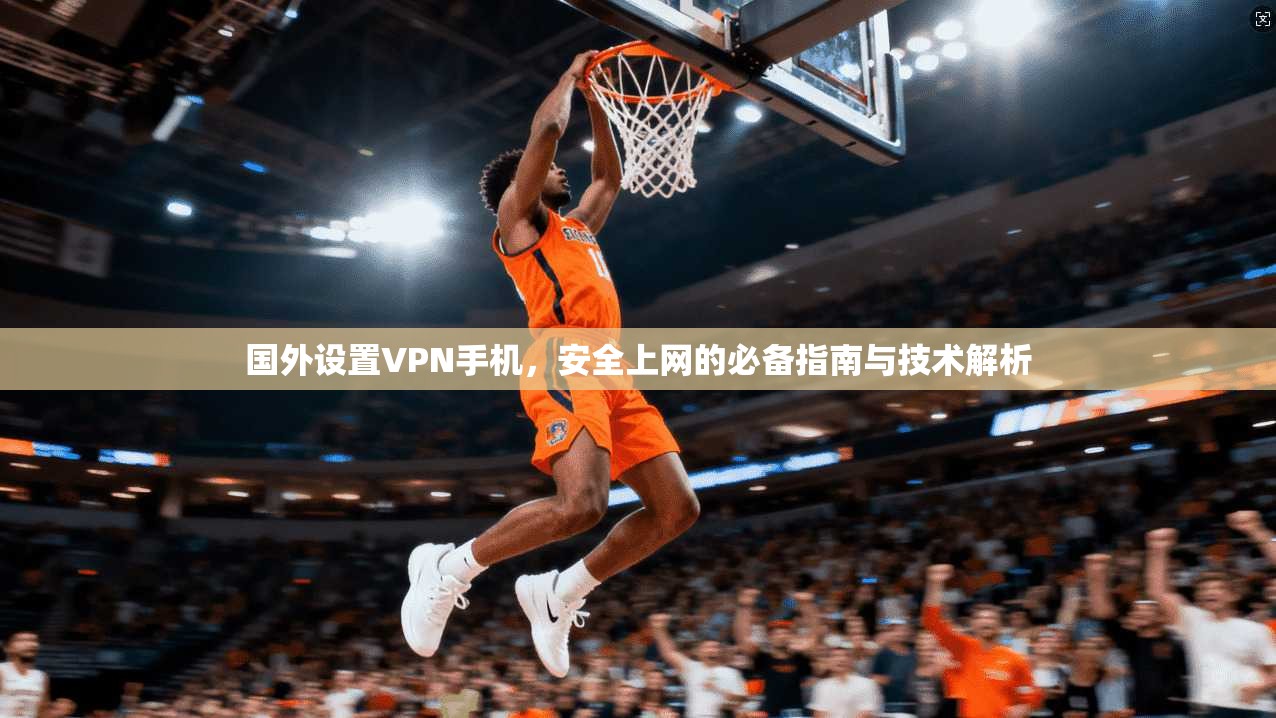 国外设置VPN手机，安全上网的必备指南与技术解析