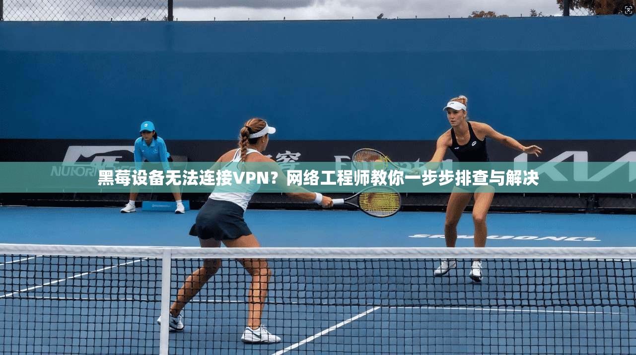 黑莓设备无法连接VPN？网络工程师教你一步步排查与解决