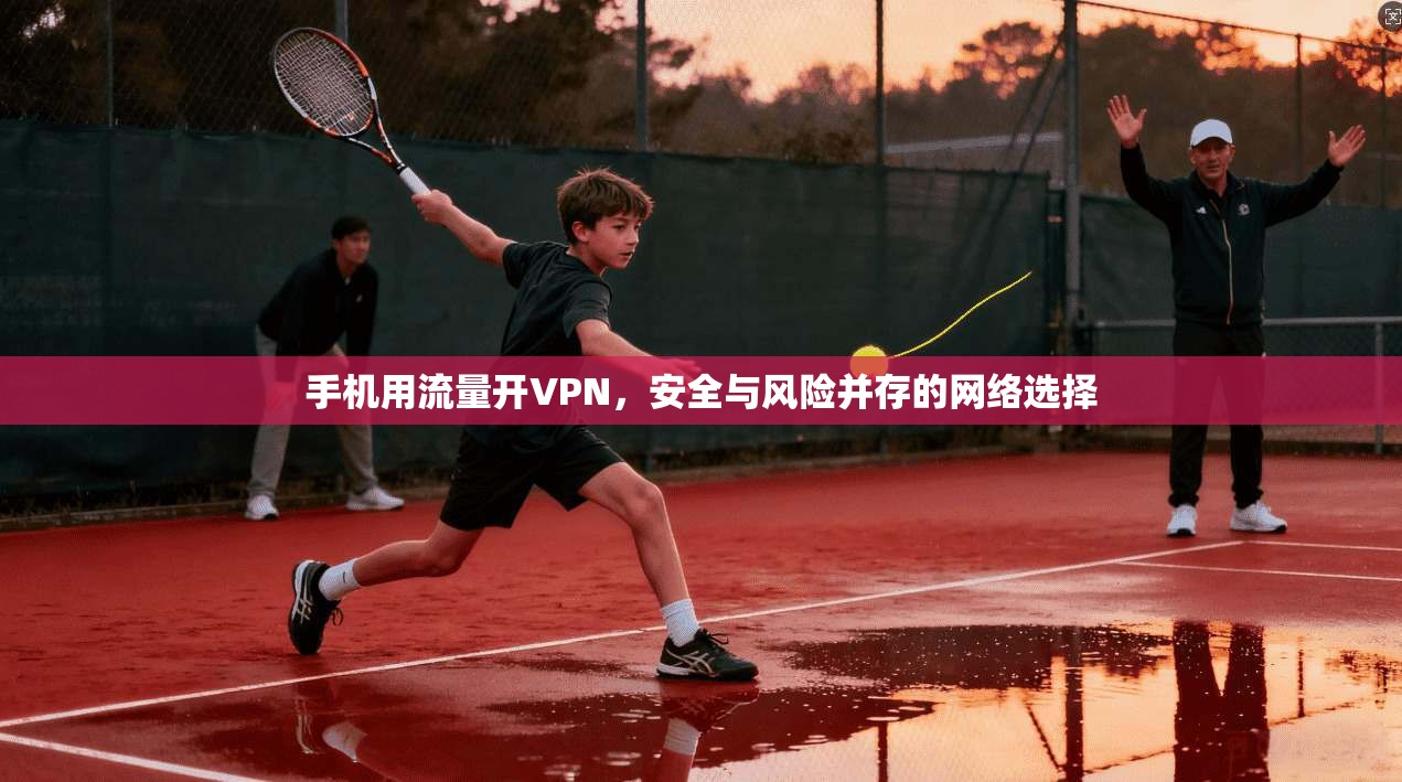 手机用流量开VPN，安全与风险并存的网络选择