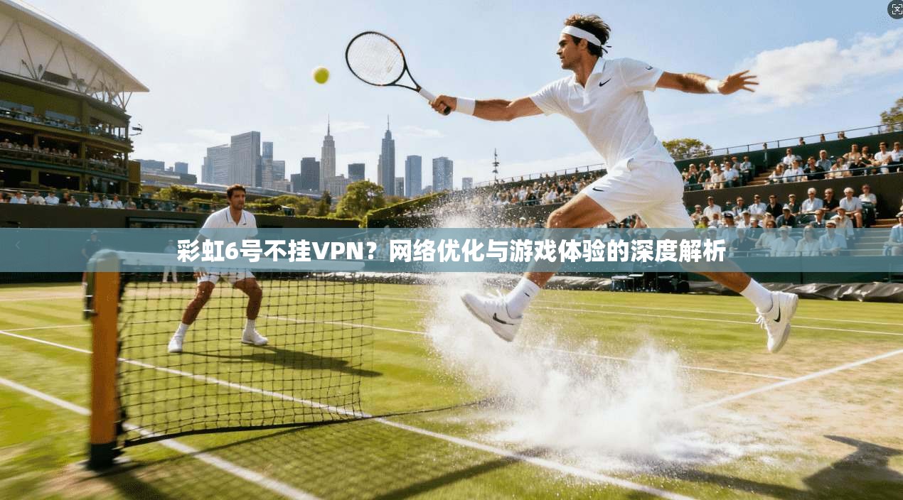 彩虹6号不挂VPN？网络优化与游戏体验的深度解析