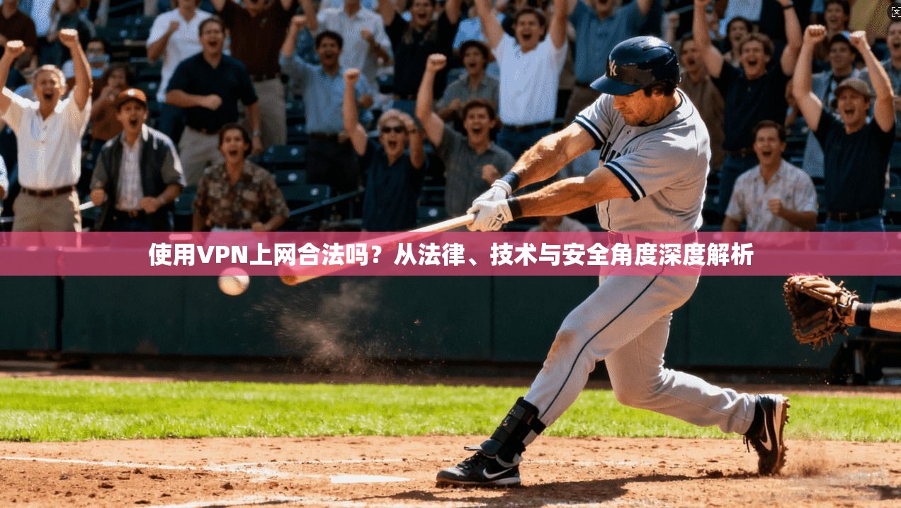 使用VPN上网合法吗？从法律、技术与安全角度深度解析