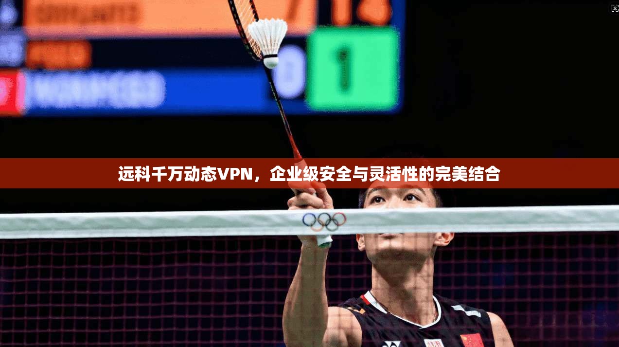 远科千万动态VPN，企业级安全与灵活性的完美结合