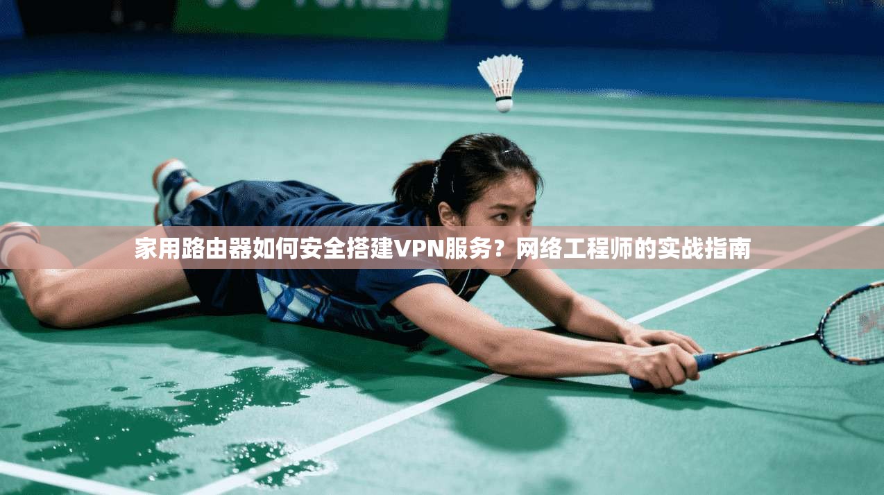 家用路由器如何安全搭建VPN服务？网络工程师的实战指南