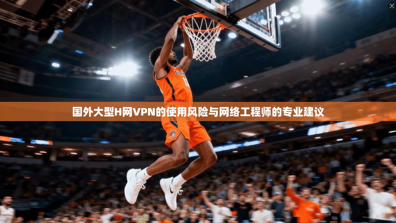 国外大型H网VPN的使用风险与网络工程师的专业建议