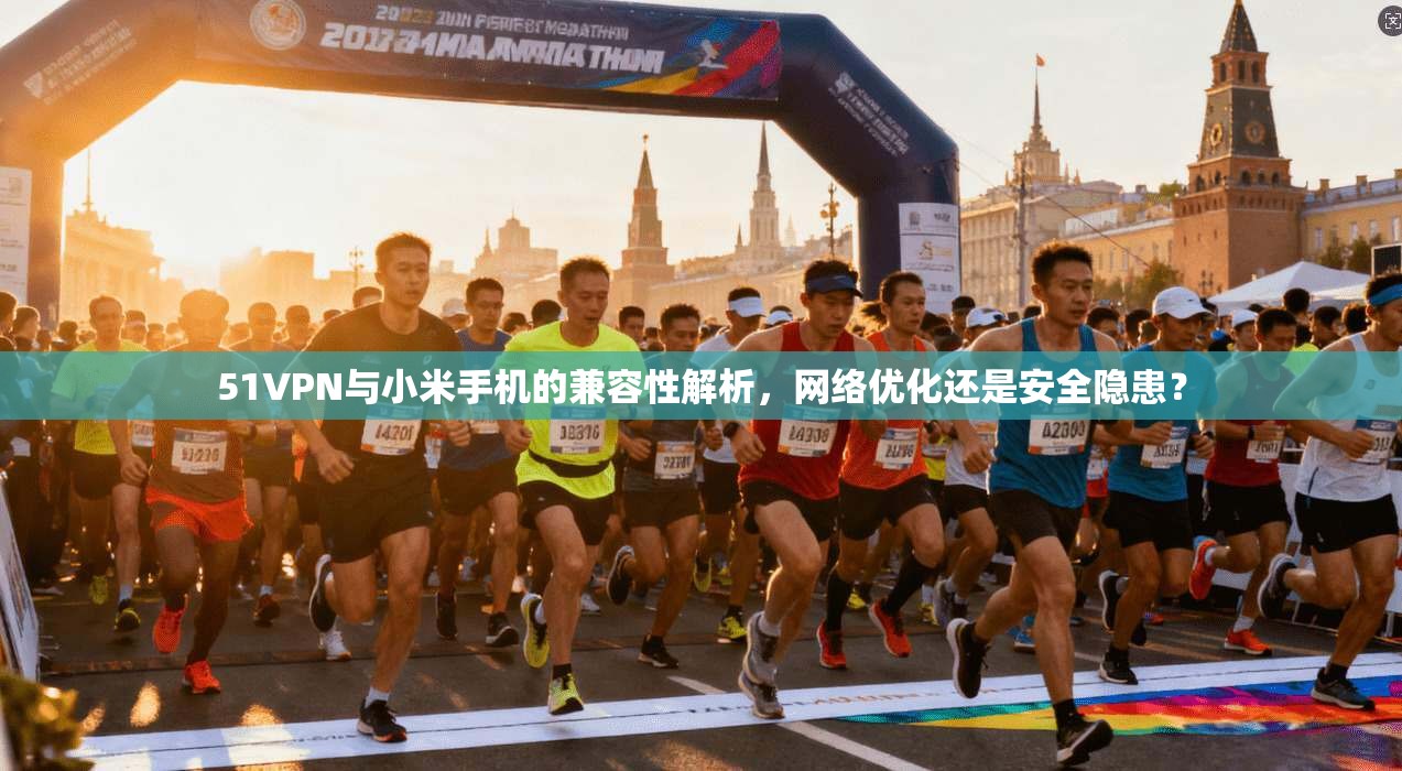 51VPN与小米手机的兼容性解析，网络优化还是安全隐患？