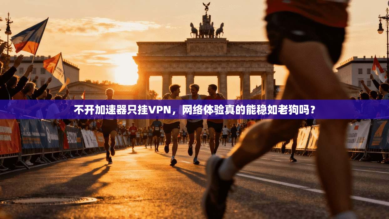不开加速器只挂VPN，网络体验真的能稳如老狗吗？