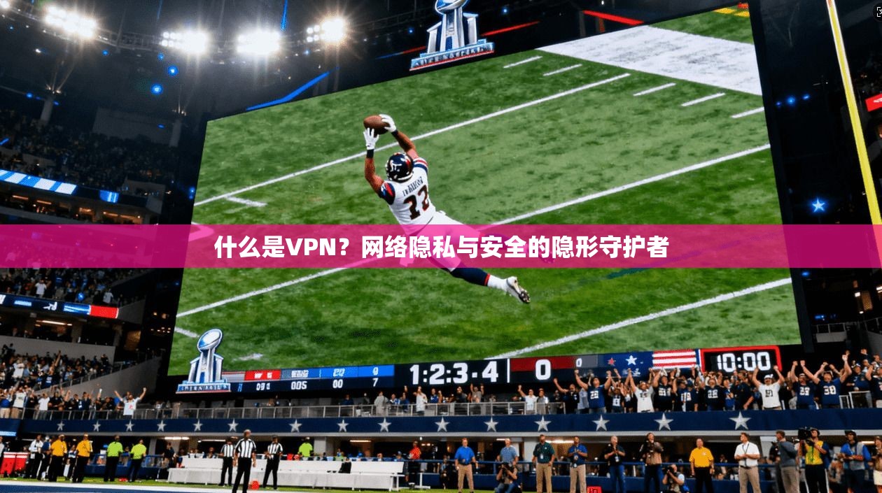什么是VPN？网络隐私与安全的隐形守护者