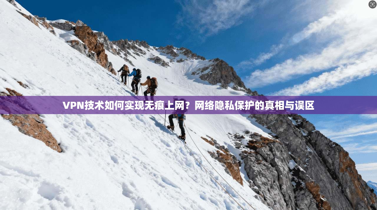 VPN技术如何实现无痕上网？网络隐私保护的真相与误区