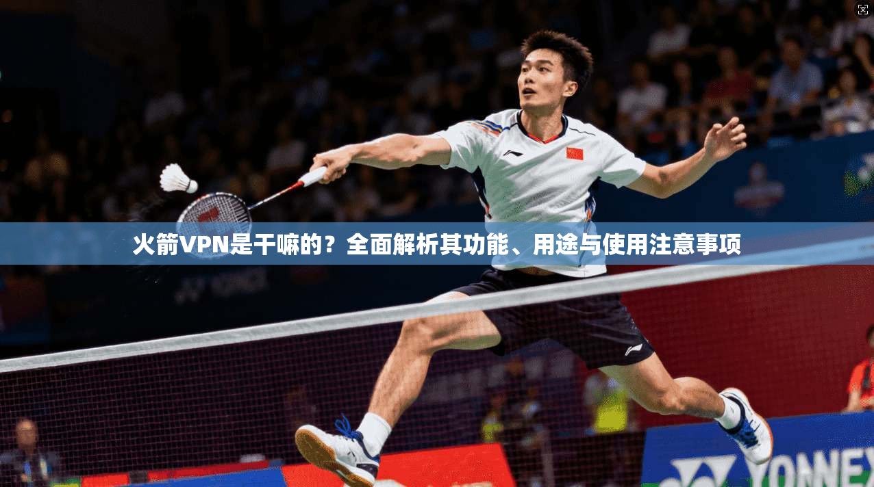 火箭VPN是干嘛的？全面解析其功能、用途与使用注意事项