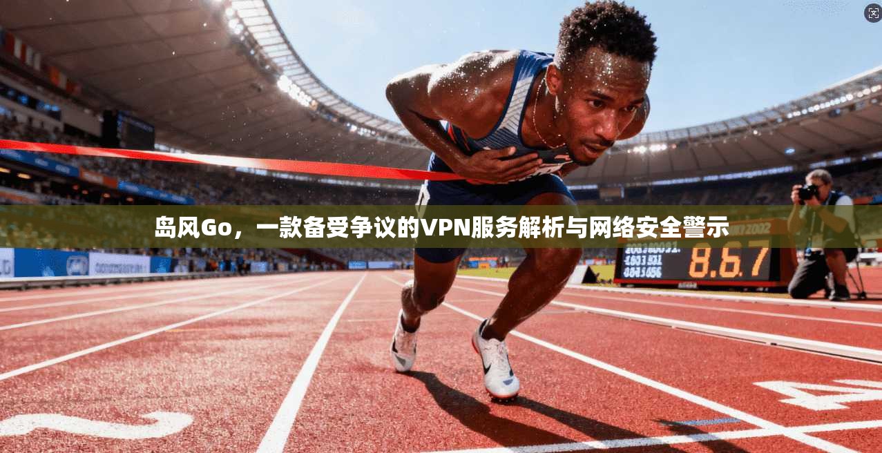岛风Go，一款备受争议的VPN服务解析与网络安全警示