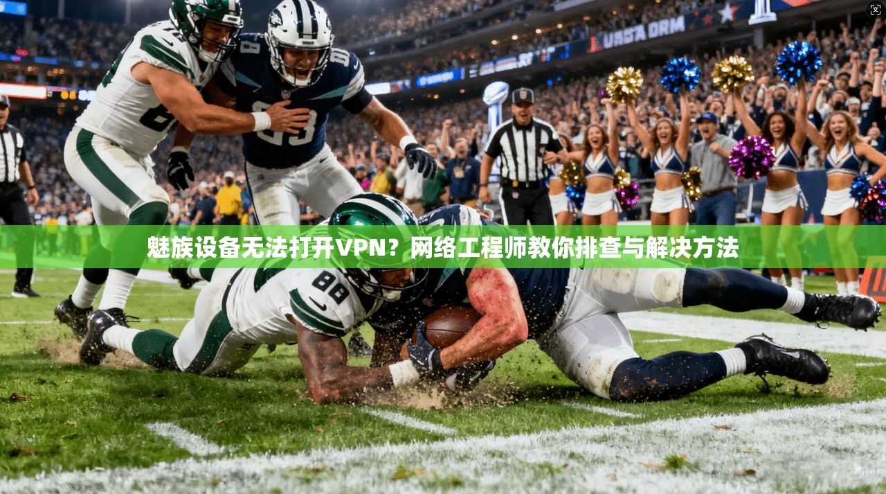 魅族设备无法打开VPN？网络工程师教你排查与解决方法