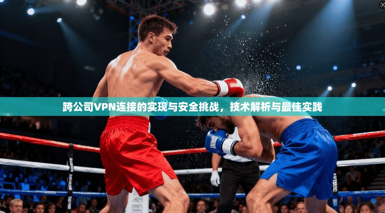 跨公司VPN连接的实现与安全挑战，技术解析与最佳实践