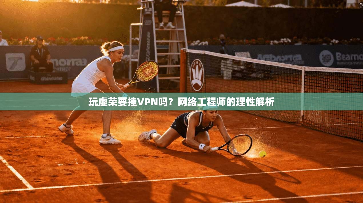 玩虚荣要挂VPN吗？网络工程师的理性解析