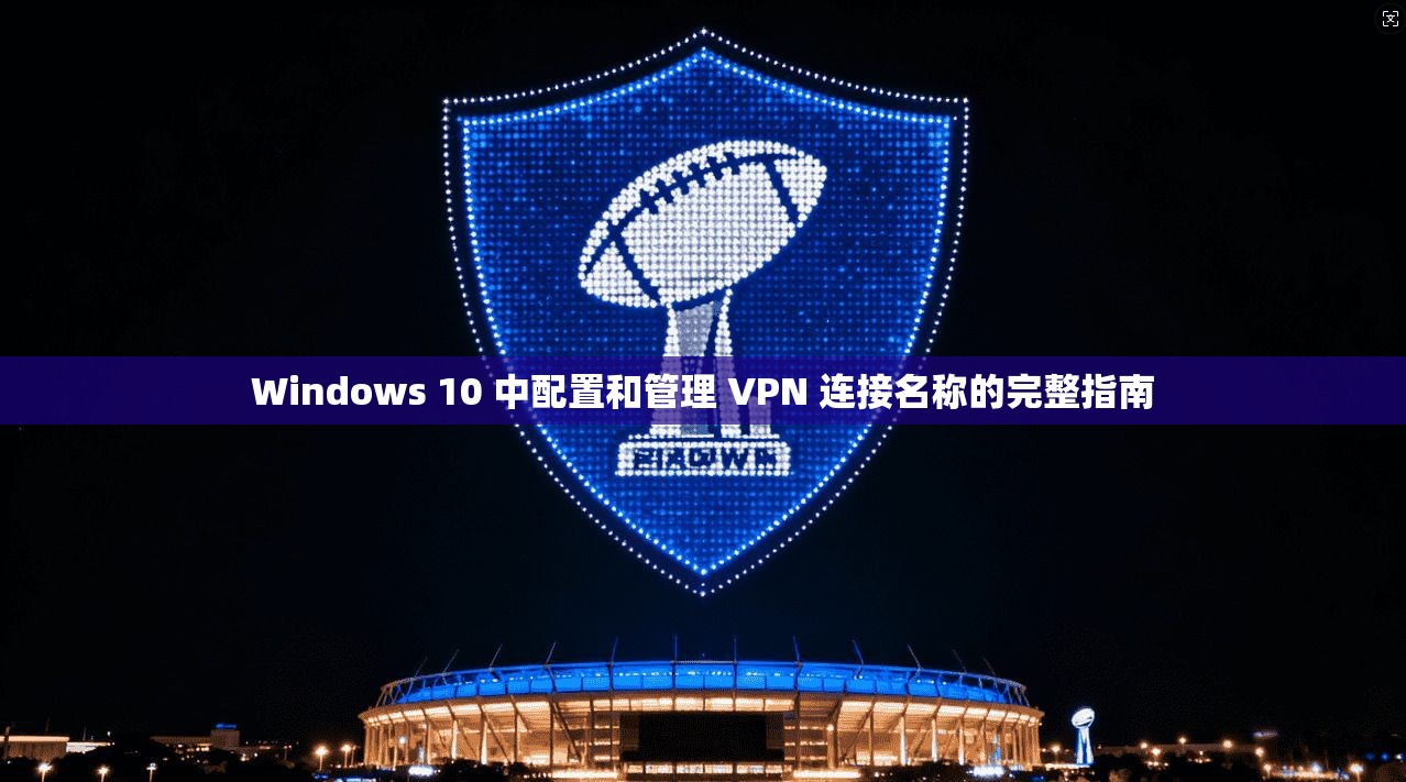 Windows 10 中配置和管理 VPN 连接名称的完整指南