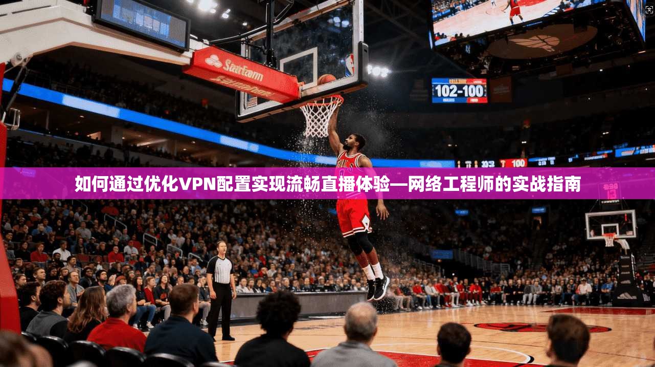 如何通过优化VPN配置实现流畅直播体验—网络工程师的实战指南