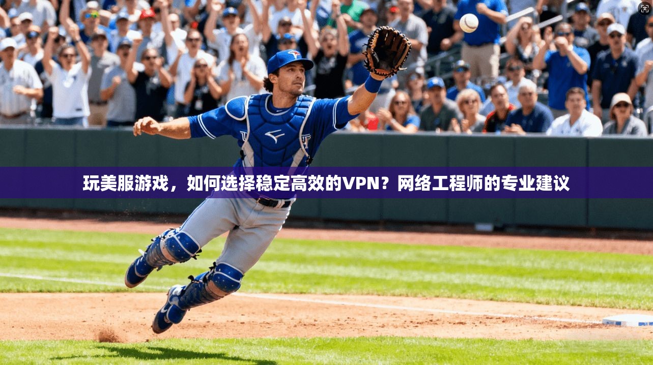 玩美服游戏，如何选择稳定高效的VPN？网络工程师的专业建议