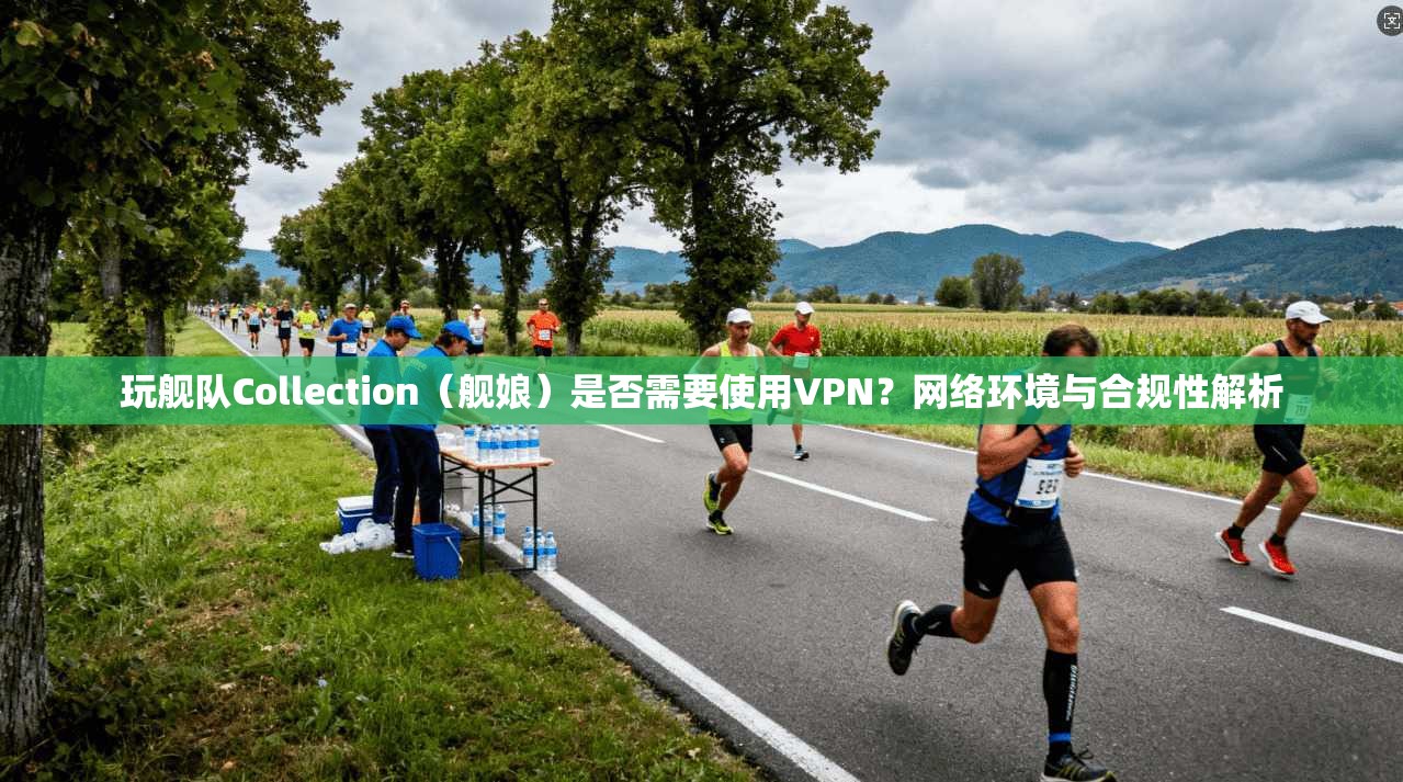 玩舰队Collection（舰娘）是否需要使用VPN？网络环境与合规性解析