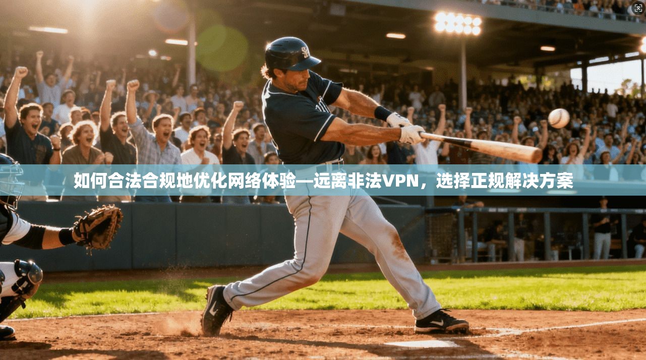 如何合法合规地优化网络体验—远离非法VPN，选择正规解决方案