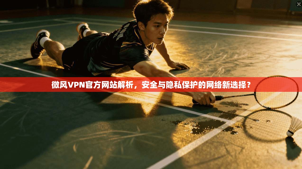 微风VPN官方网站解析，安全与隐私保护的网络新选择？