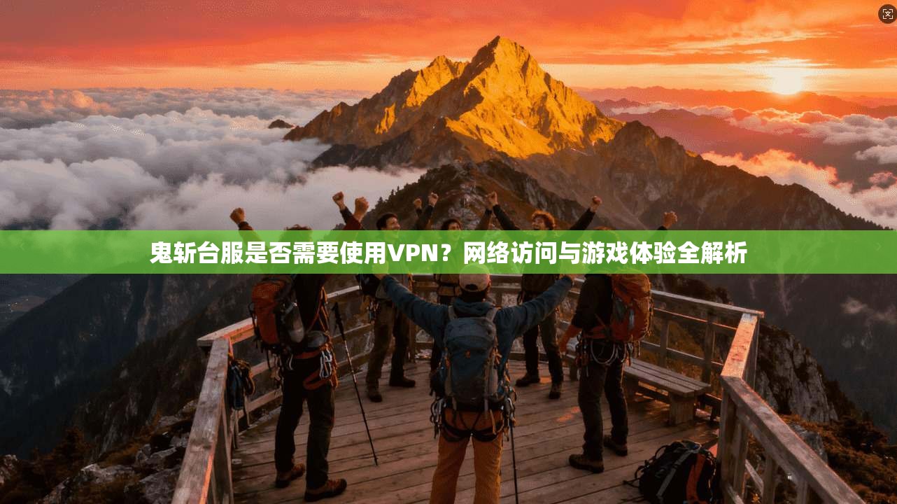 鬼斩台服是否需要使用VPN？网络访问与游戏体验全解析