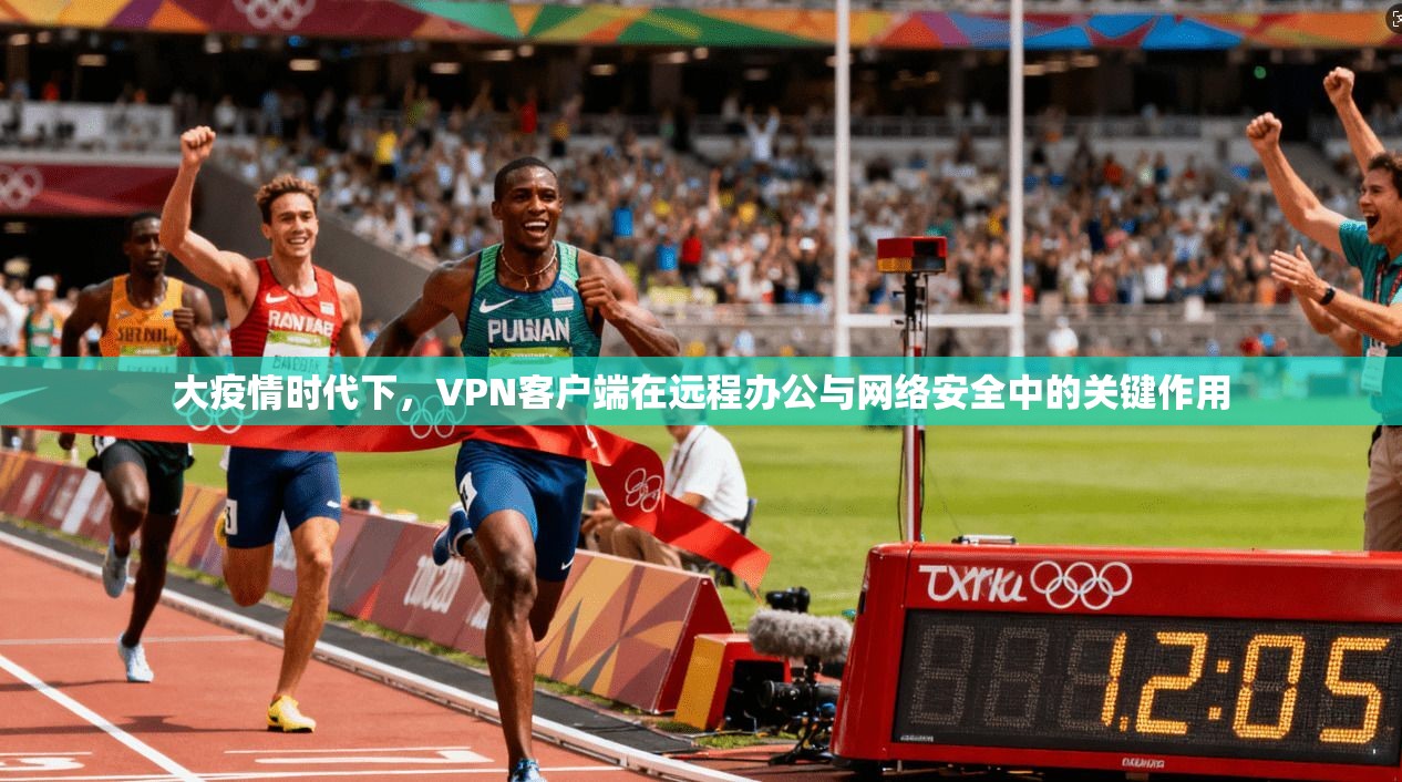 大疫情时代下，VPN客户端在远程办公与网络安全中的关键作用
