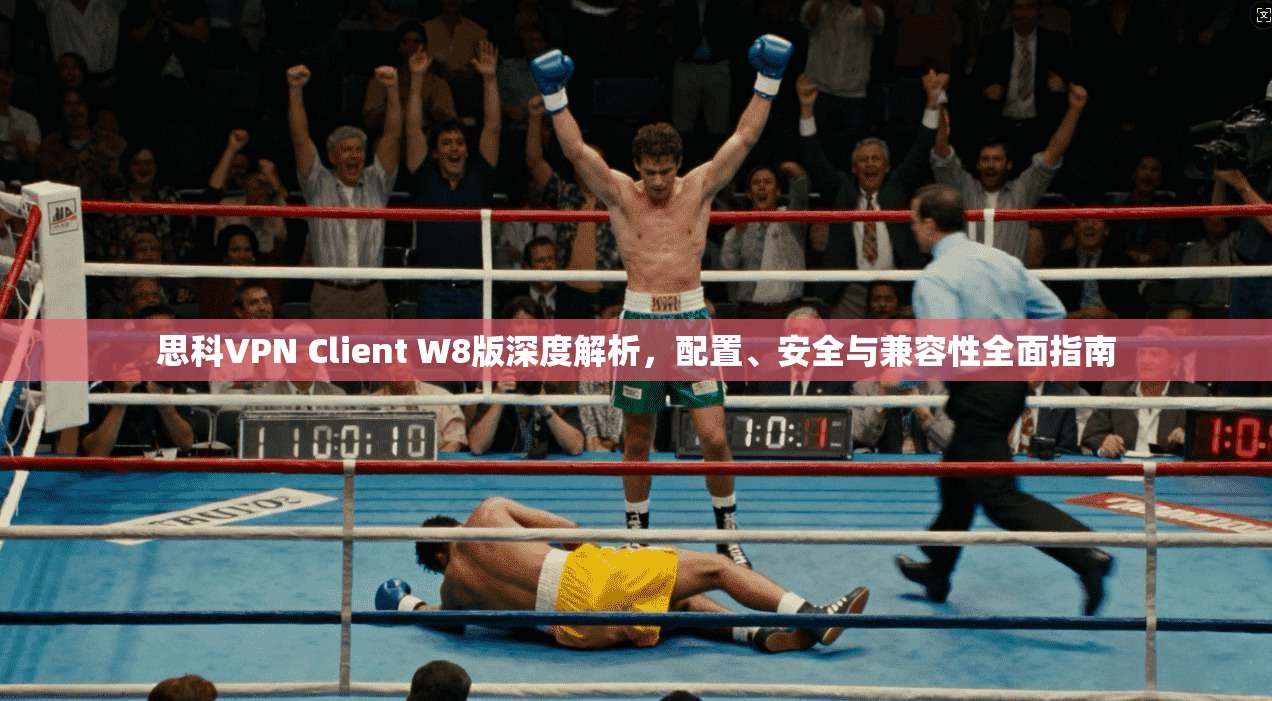 思科VPN Client W8版深度解析，配置、安全与兼容性全面指南