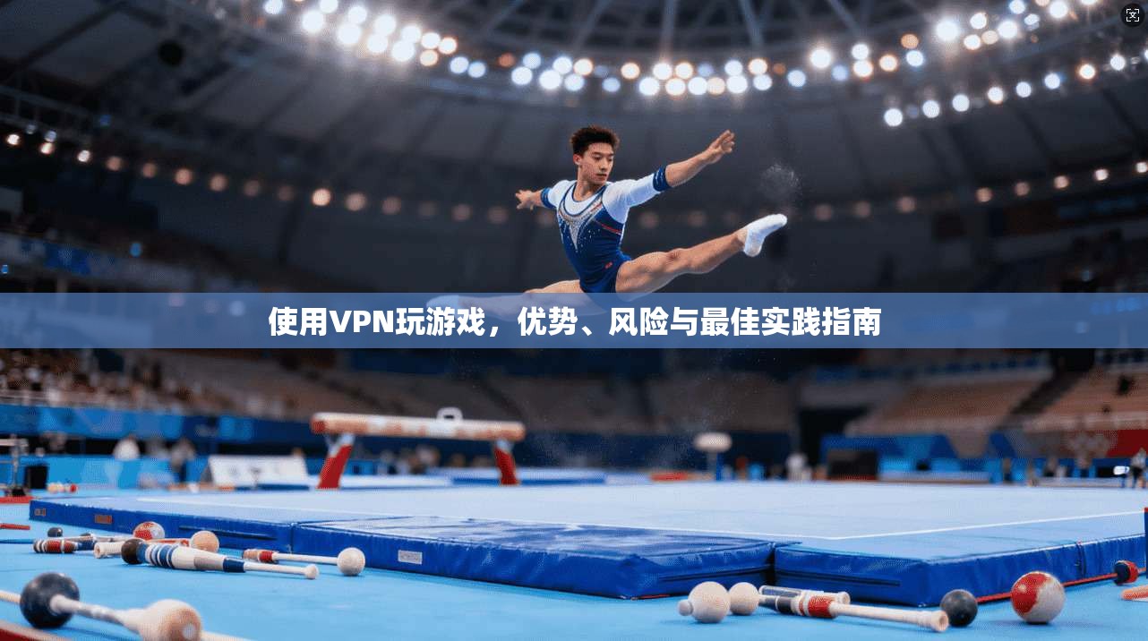 使用VPN玩游戏，优势、风险与最佳实践指南