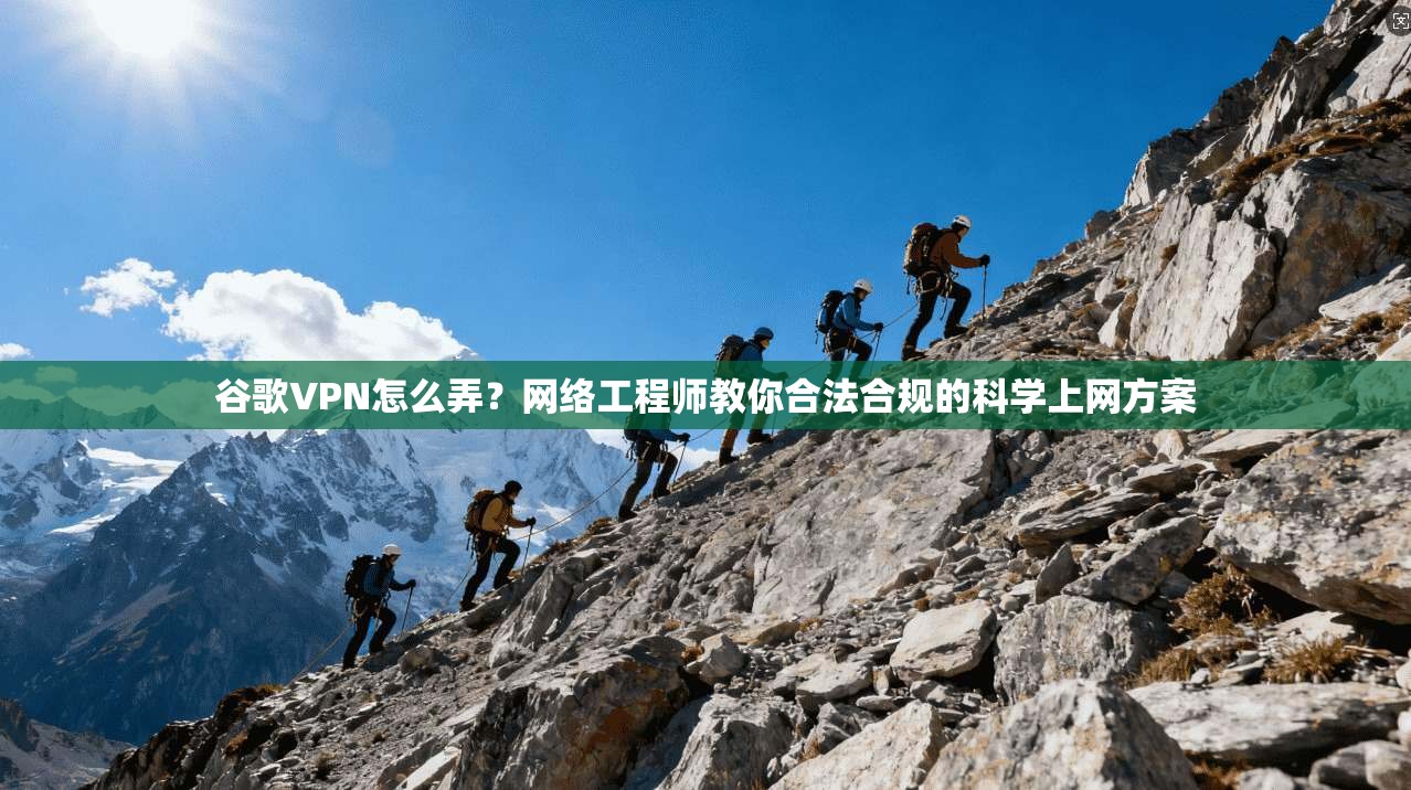 谷歌VPN怎么弄？网络工程师教你合法合规的科学上网方案