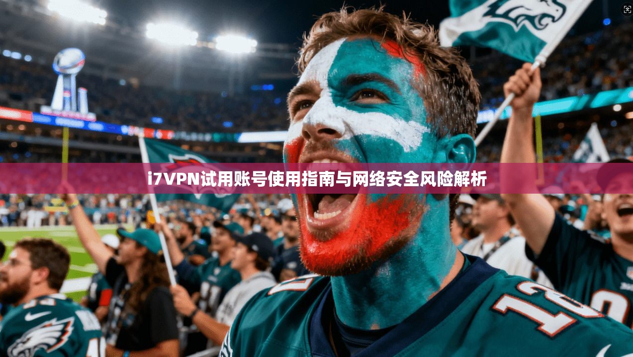 i7VPN试用账号使用指南与网络安全风险解析