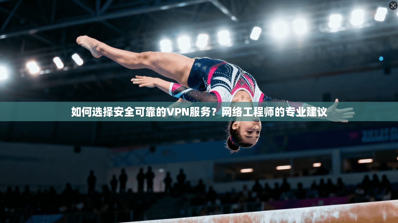 如何选择安全可靠的VPN服务？网络工程师的专业建议