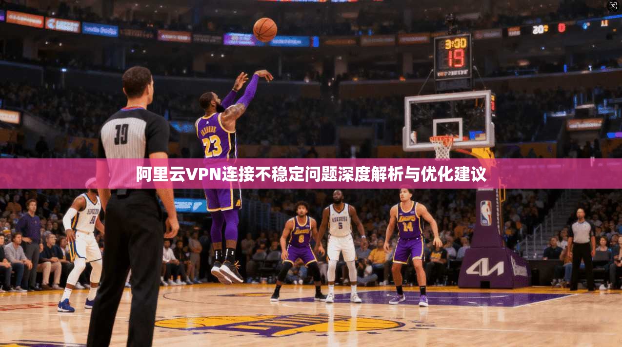 阿里云VPN连接不稳定问题深度解析与优化建议