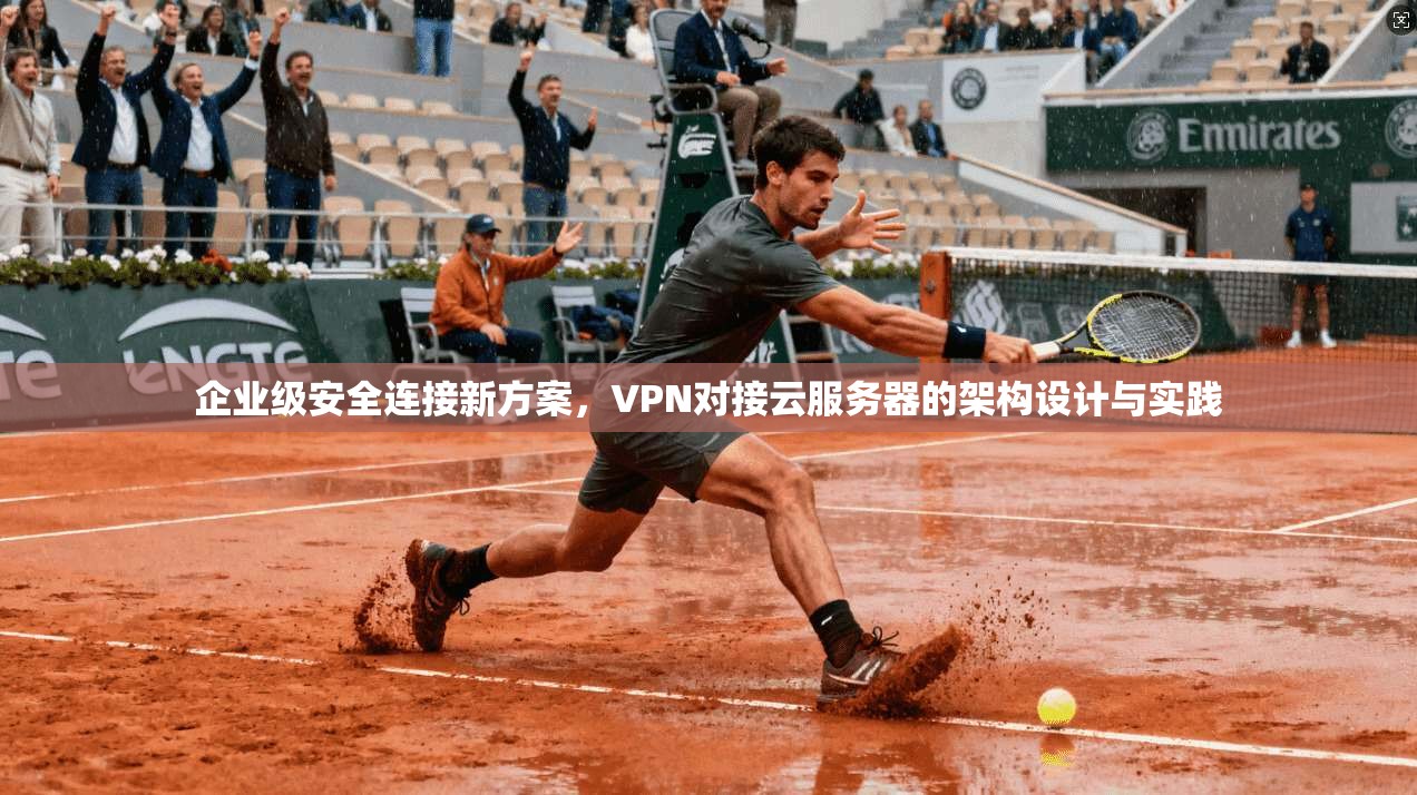企业级安全连接新方案，VPN对接云服务器的架构设计与实践