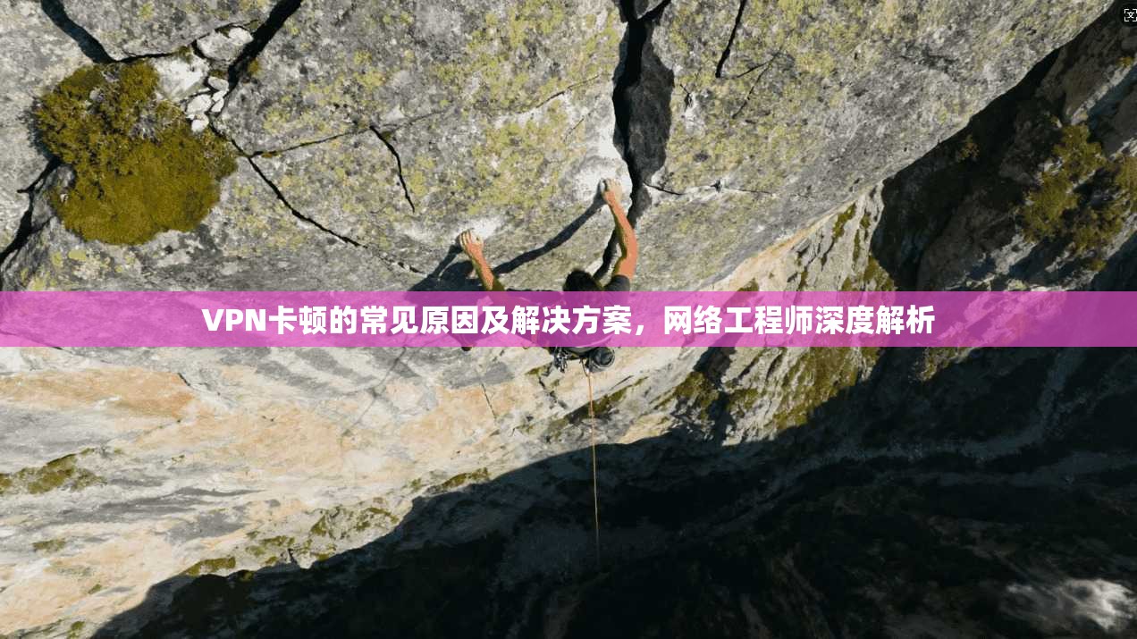 VPN卡顿的常见原因及解决方案，网络工程师深度解析