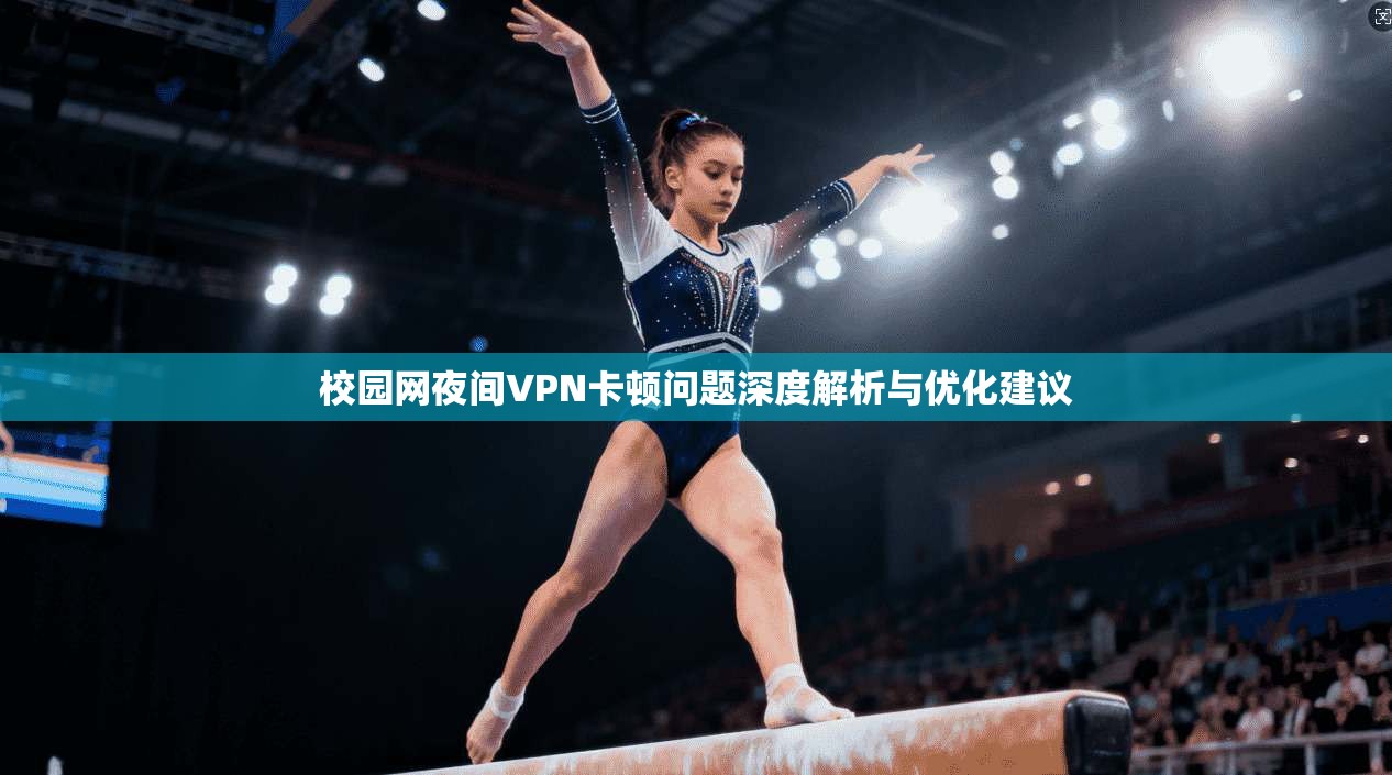 校园网夜间VPN卡顿问题深度解析与优化建议