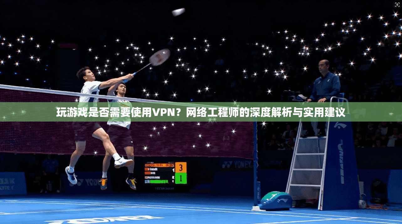 玩游戏是否需要使用VPN？网络工程师的深度解析与实用建议