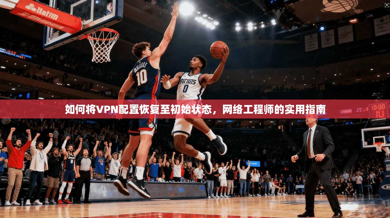 如何将VPN配置恢复至初始状态，网络工程师的实用指南