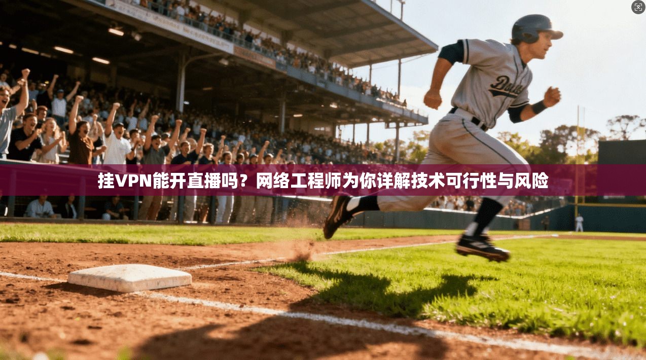 挂VPN能开直播吗？网络工程师为你详解技术可行性与风险
