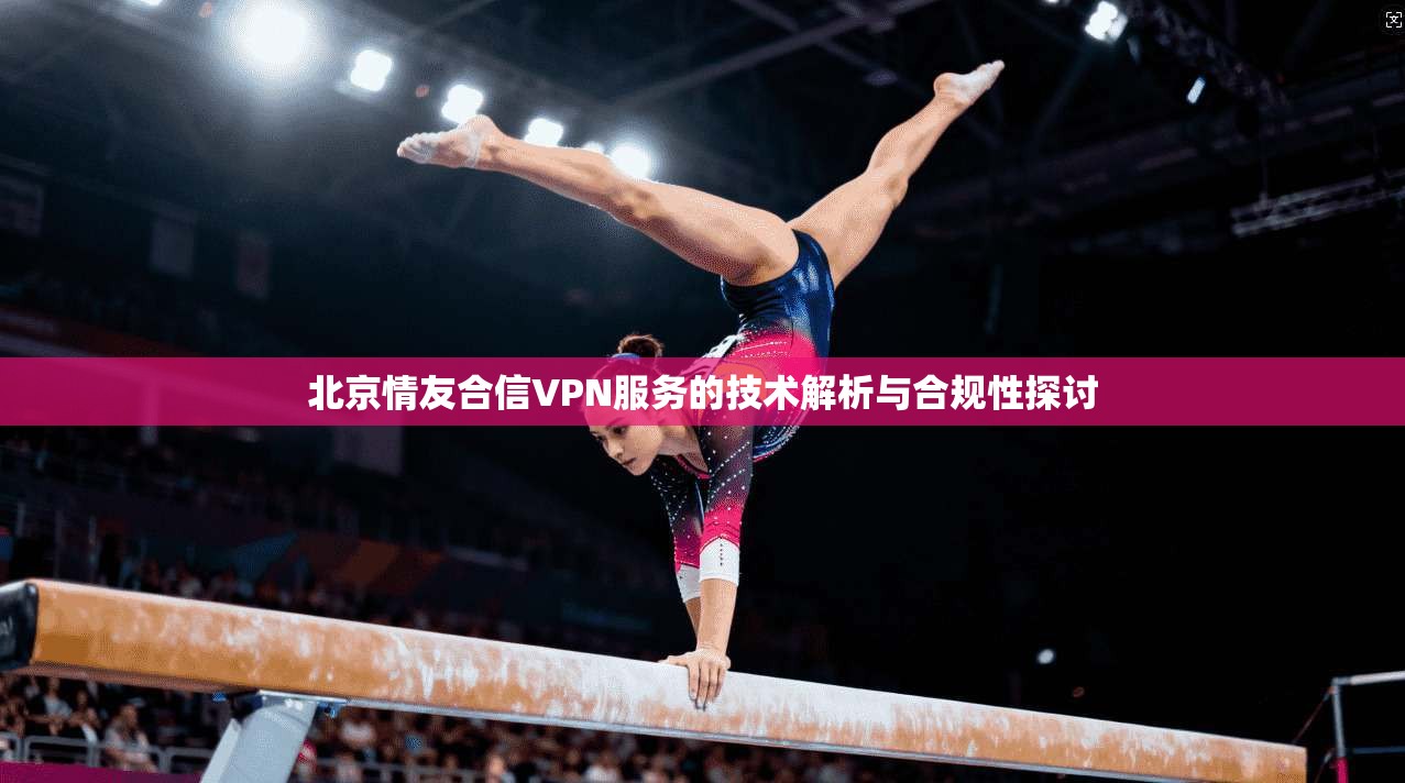 北京情友合信VPN服务的技术解析与合规性探讨